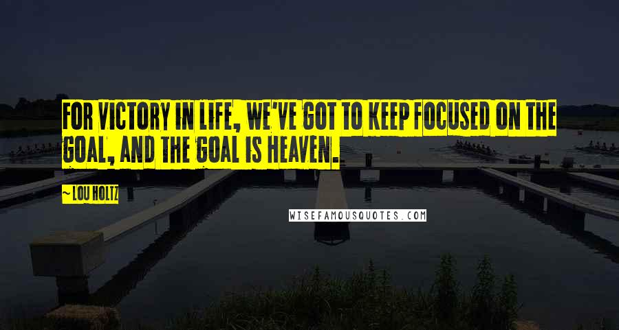 Lou Holtz Quotes: For victory in life, we've got to keep focused on the goal, and the goal is Heaven.