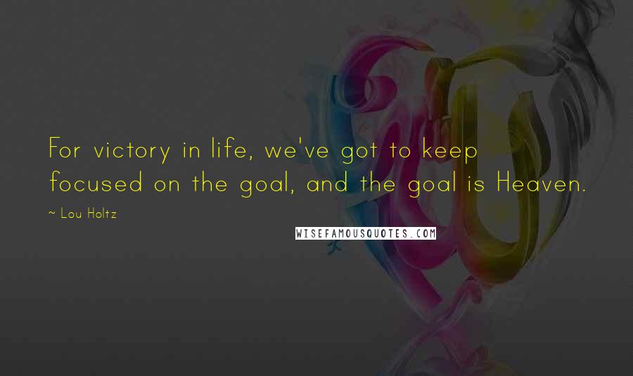 Lou Holtz Quotes: For victory in life, we've got to keep focused on the goal, and the goal is Heaven.