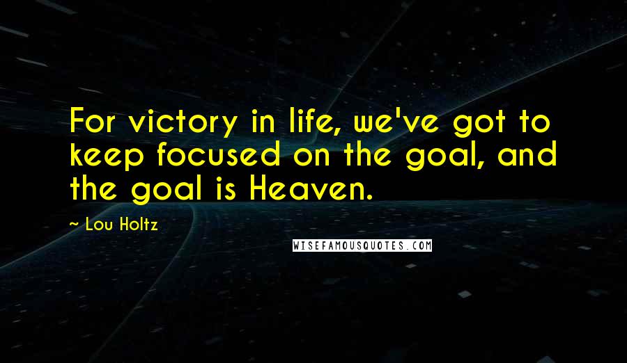 Lou Holtz Quotes: For victory in life, we've got to keep focused on the goal, and the goal is Heaven.