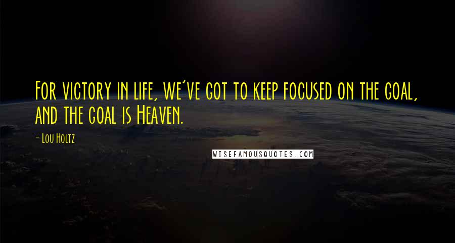 Lou Holtz Quotes: For victory in life, we've got to keep focused on the goal, and the goal is Heaven.