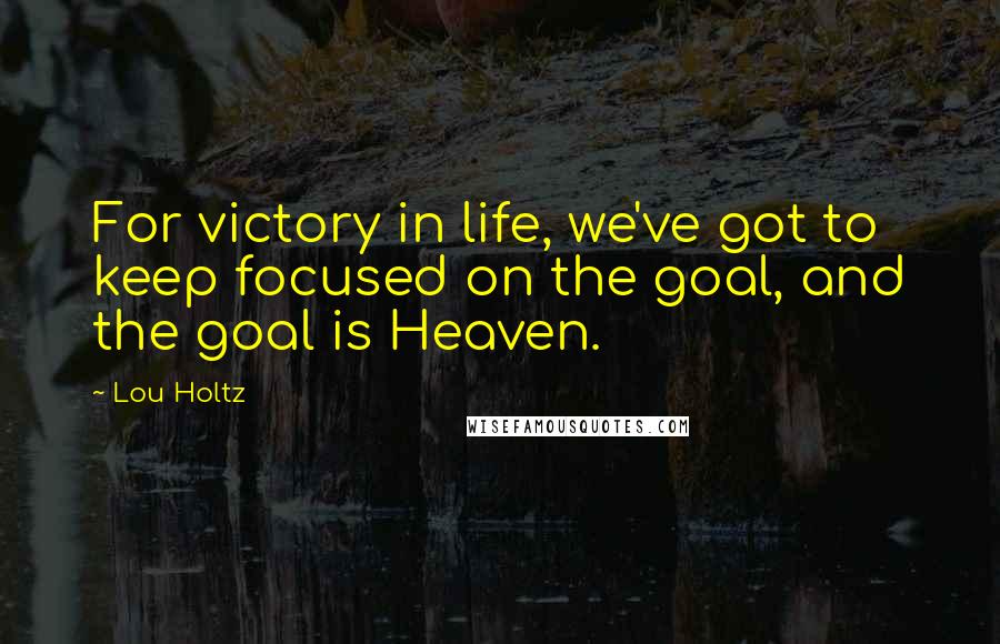 Lou Holtz Quotes: For victory in life, we've got to keep focused on the goal, and the goal is Heaven.