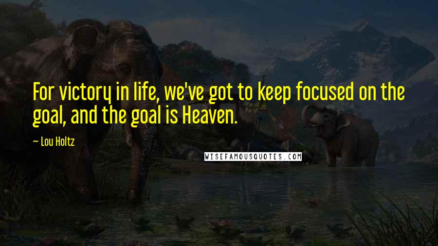 Lou Holtz Quotes: For victory in life, we've got to keep focused on the goal, and the goal is Heaven.