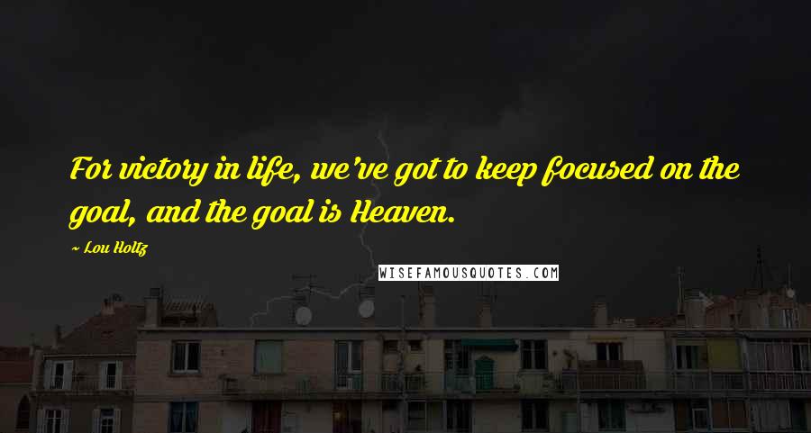 Lou Holtz Quotes: For victory in life, we've got to keep focused on the goal, and the goal is Heaven.