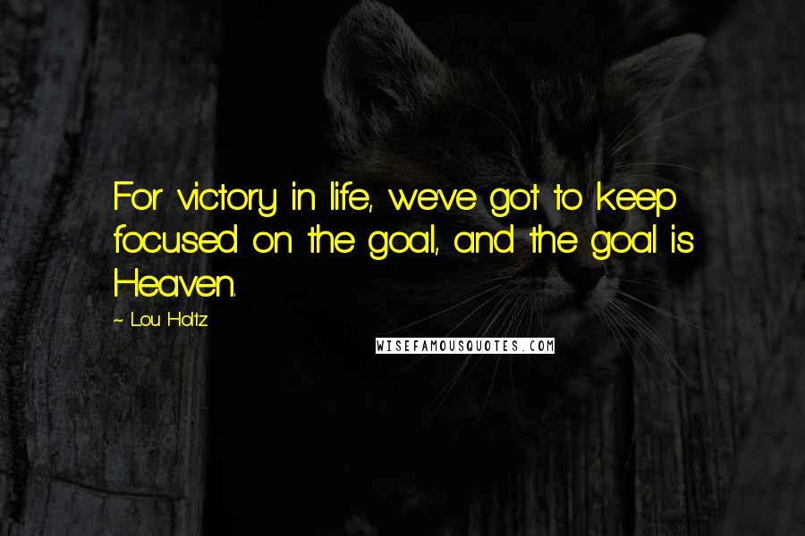 Lou Holtz Quotes: For victory in life, we've got to keep focused on the goal, and the goal is Heaven.