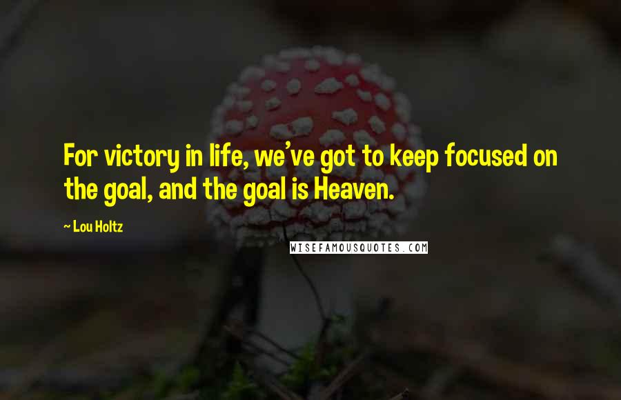Lou Holtz Quotes: For victory in life, we've got to keep focused on the goal, and the goal is Heaven.