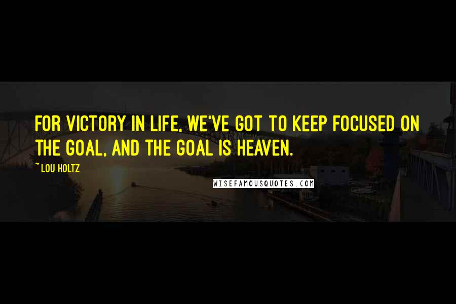 Lou Holtz Quotes: For victory in life, we've got to keep focused on the goal, and the goal is Heaven.