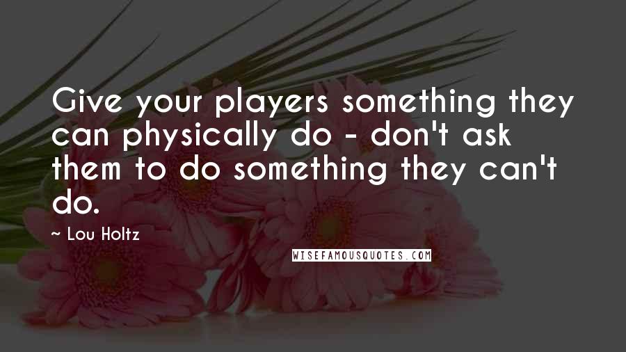 Lou Holtz Quotes: Give your players something they can physically do - don't ask them to do something they can't do.