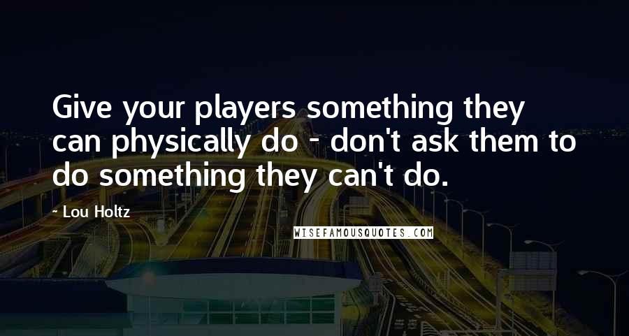 Lou Holtz Quotes: Give your players something they can physically do - don't ask them to do something they can't do.