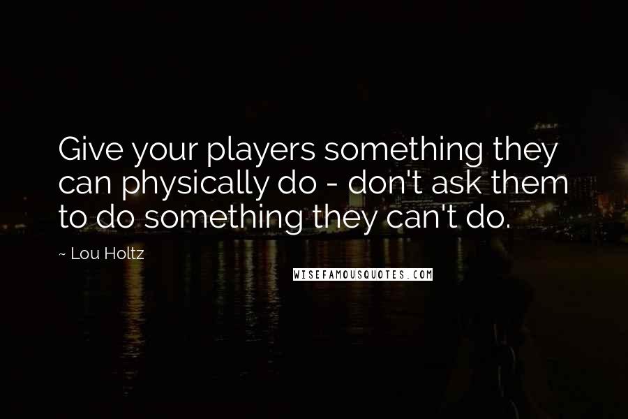 Lou Holtz Quotes: Give your players something they can physically do - don't ask them to do something they can't do.