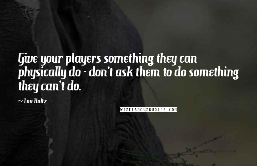 Lou Holtz Quotes: Give your players something they can physically do - don't ask them to do something they can't do.