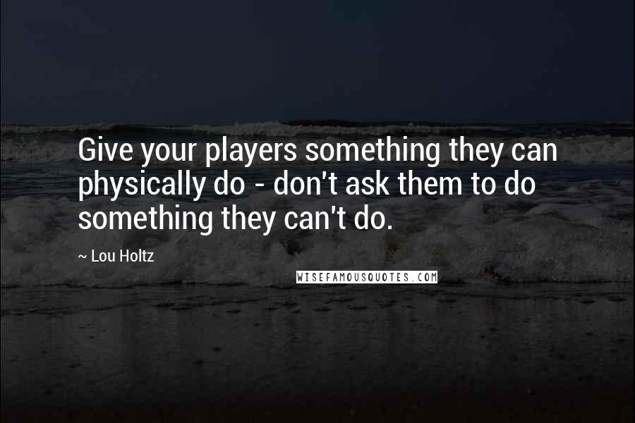 Lou Holtz Quotes: Give your players something they can physically do - don't ask them to do something they can't do.