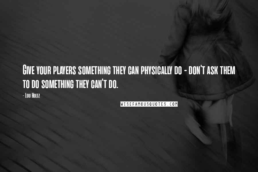 Lou Holtz Quotes: Give your players something they can physically do - don't ask them to do something they can't do.