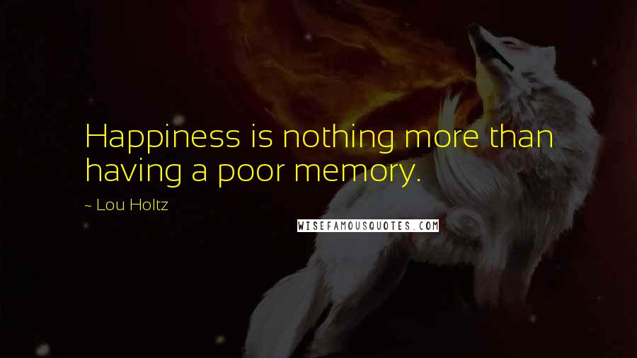 Lou Holtz Quotes: Happiness is nothing more than having a poor memory.