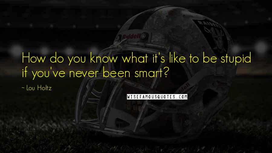 Lou Holtz Quotes: How do you know what it's like to be stupid if you've never been smart?