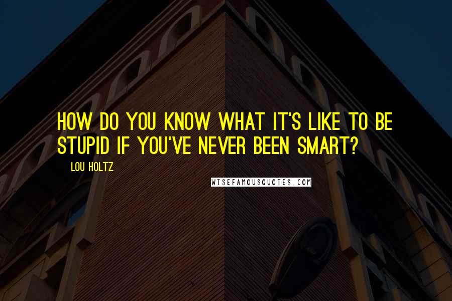 Lou Holtz Quotes: How do you know what it's like to be stupid if you've never been smart?