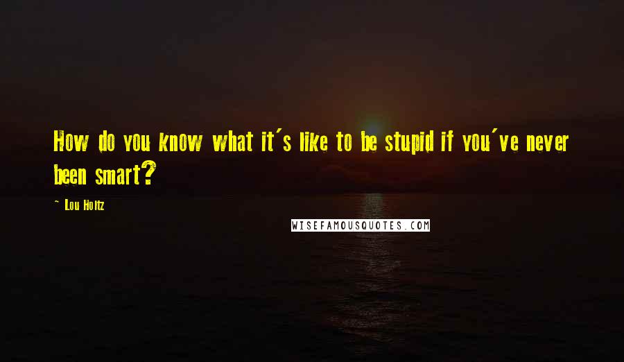 Lou Holtz Quotes: How do you know what it's like to be stupid if you've never been smart?