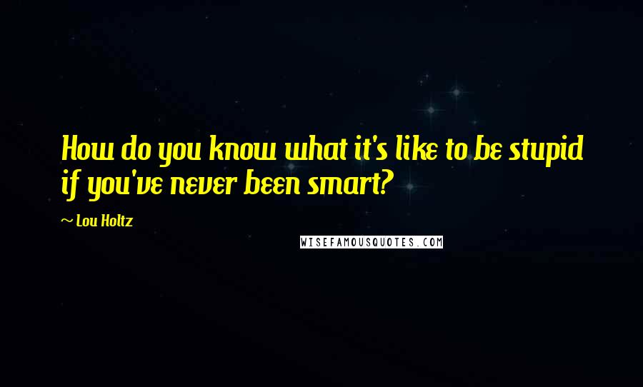 Lou Holtz Quotes: How do you know what it's like to be stupid if you've never been smart?