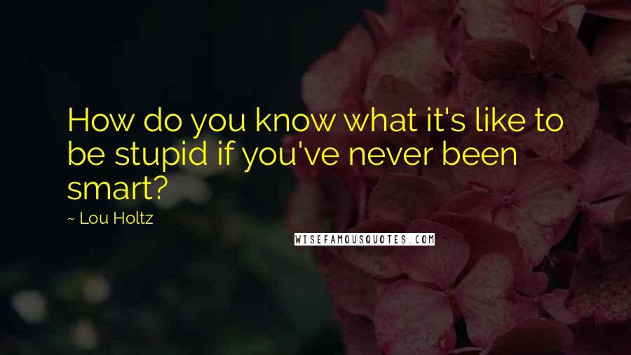 Lou Holtz Quotes: How do you know what it's like to be stupid if you've never been smart?