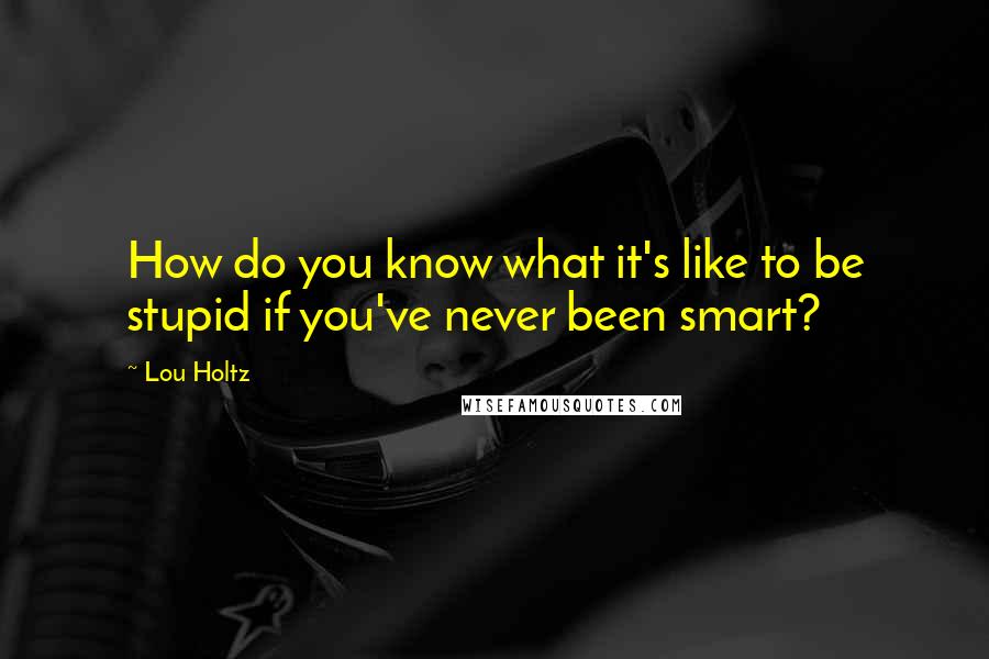 Lou Holtz Quotes: How do you know what it's like to be stupid if you've never been smart?