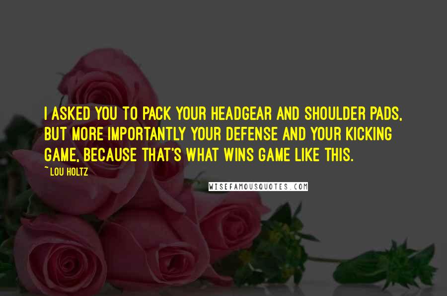 Lou Holtz Quotes: I asked you to pack your headgear and shoulder pads, but more importantly your defense and your kicking game, because that's what wins game like this.