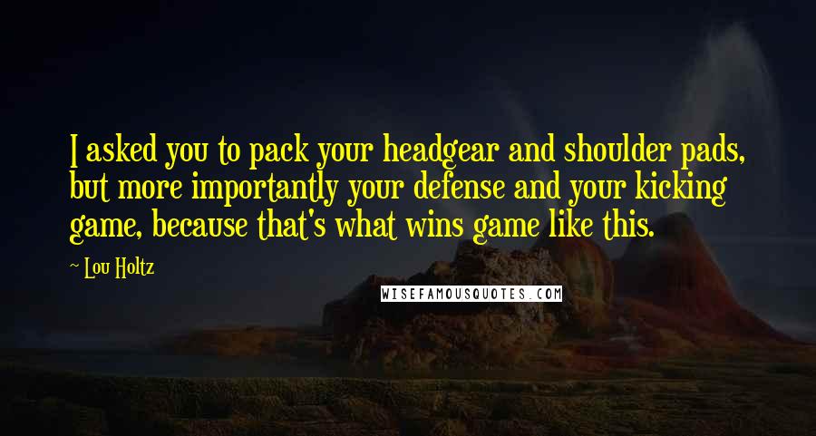 Lou Holtz Quotes: I asked you to pack your headgear and shoulder pads, but more importantly your defense and your kicking game, because that's what wins game like this.