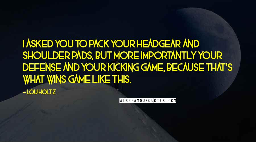 Lou Holtz Quotes: I asked you to pack your headgear and shoulder pads, but more importantly your defense and your kicking game, because that's what wins game like this.