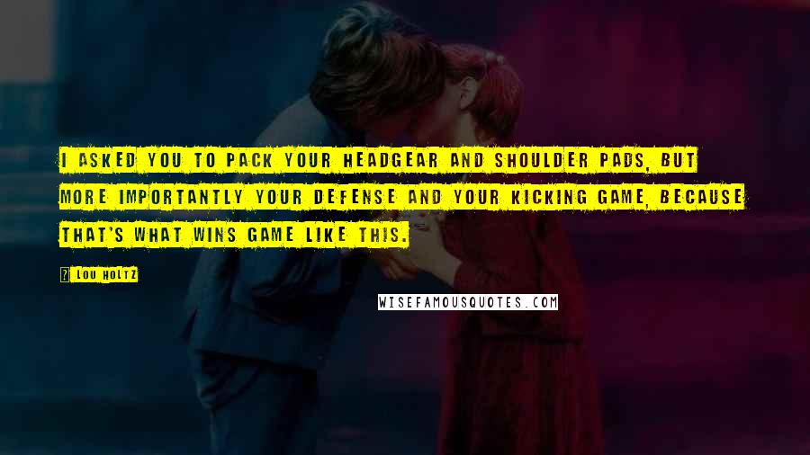 Lou Holtz Quotes: I asked you to pack your headgear and shoulder pads, but more importantly your defense and your kicking game, because that's what wins game like this.