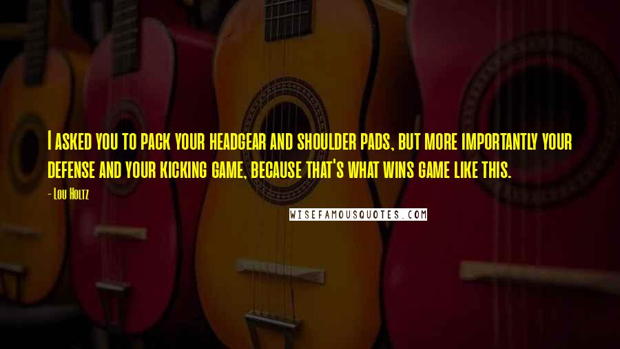 Lou Holtz Quotes: I asked you to pack your headgear and shoulder pads, but more importantly your defense and your kicking game, because that's what wins game like this.