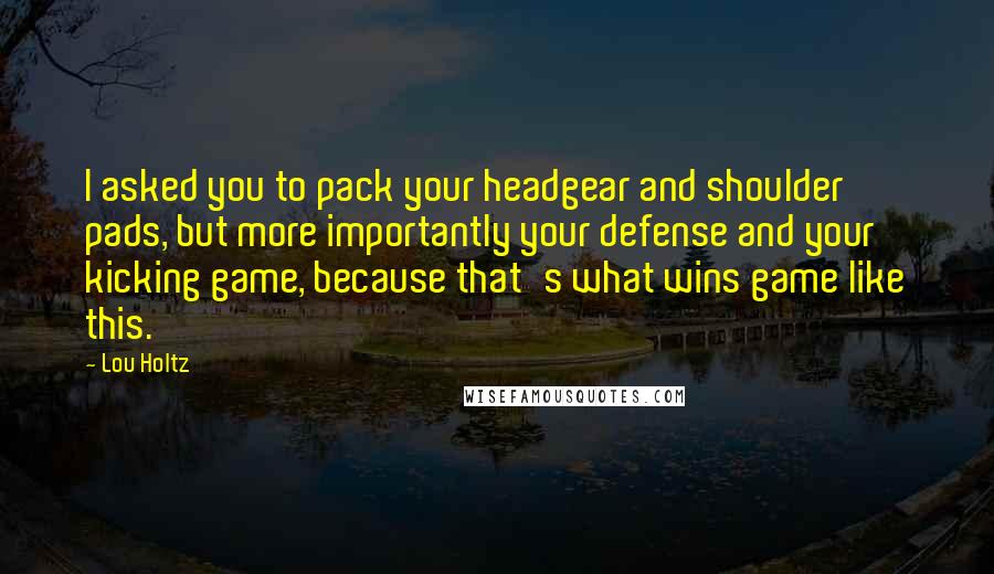 Lou Holtz Quotes: I asked you to pack your headgear and shoulder pads, but more importantly your defense and your kicking game, because that's what wins game like this.