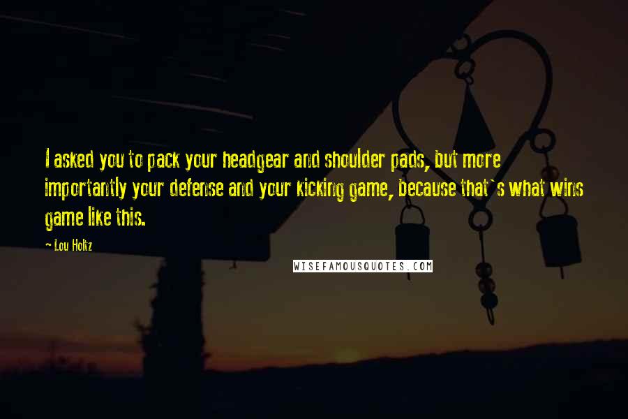 Lou Holtz Quotes: I asked you to pack your headgear and shoulder pads, but more importantly your defense and your kicking game, because that's what wins game like this.