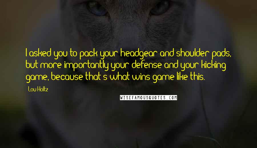 Lou Holtz Quotes: I asked you to pack your headgear and shoulder pads, but more importantly your defense and your kicking game, because that's what wins game like this.