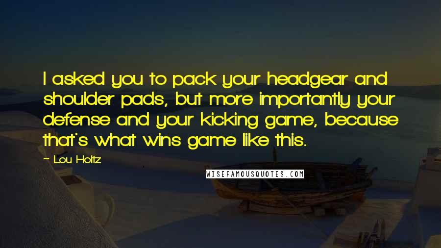 Lou Holtz Quotes: I asked you to pack your headgear and shoulder pads, but more importantly your defense and your kicking game, because that's what wins game like this.