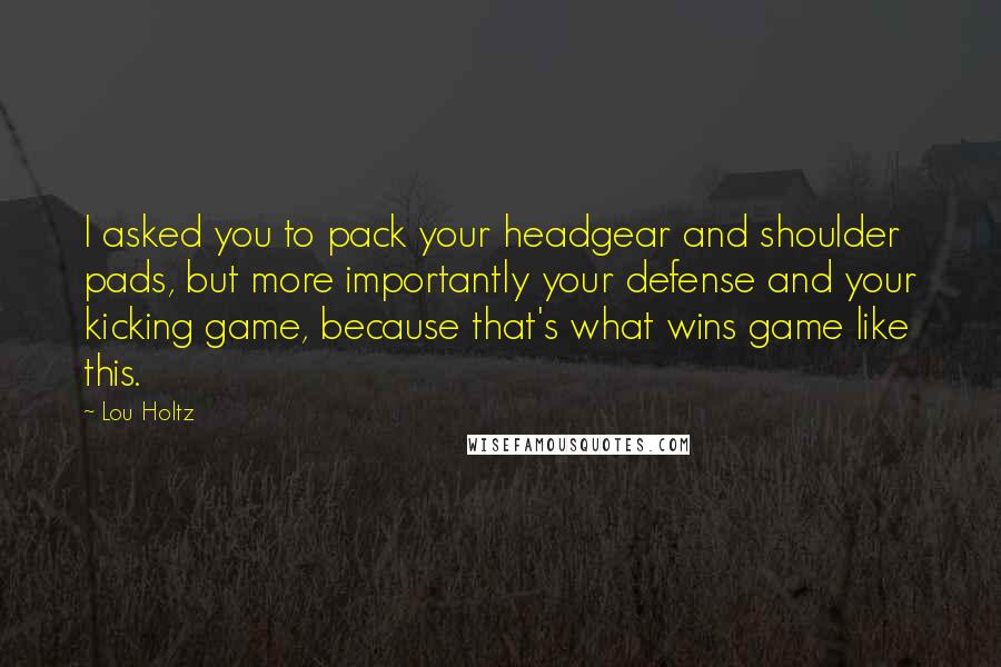 Lou Holtz Quotes: I asked you to pack your headgear and shoulder pads, but more importantly your defense and your kicking game, because that's what wins game like this.