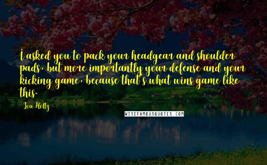 Lou Holtz Quotes: I asked you to pack your headgear and shoulder pads, but more importantly your defense and your kicking game, because that's what wins game like this.