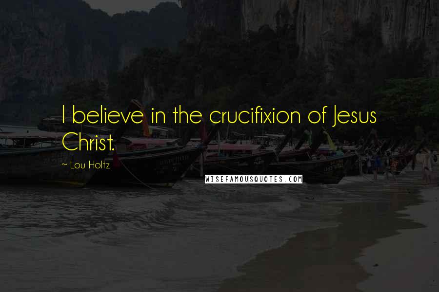 Lou Holtz Quotes: I believe in the crucifixion of Jesus Christ.