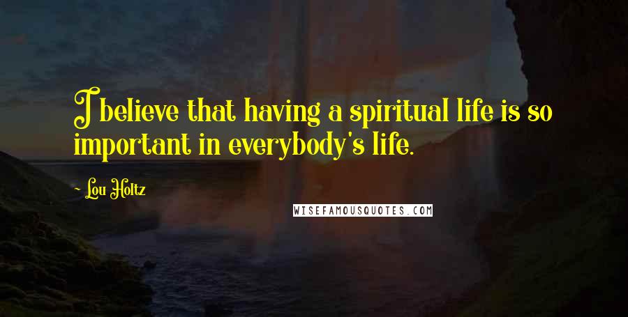 Lou Holtz Quotes: I believe that having a spiritual life is so important in everybody's life.