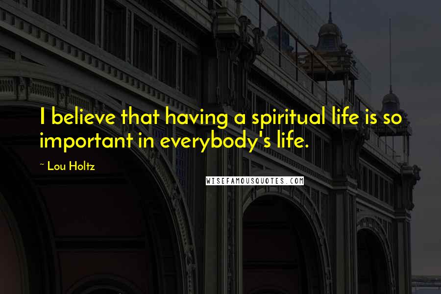 Lou Holtz Quotes: I believe that having a spiritual life is so important in everybody's life.