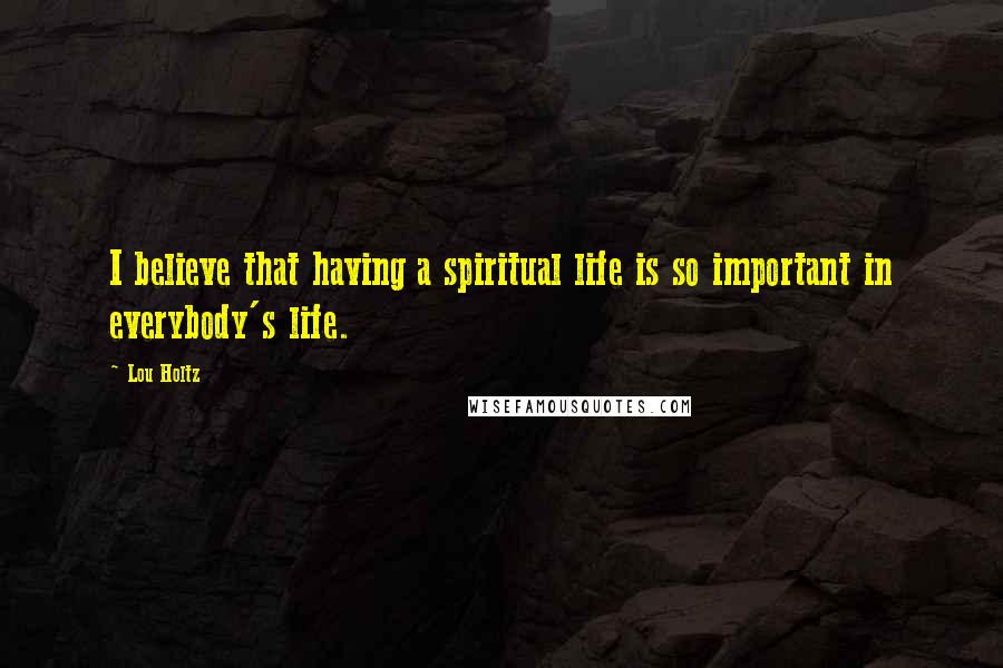 Lou Holtz Quotes: I believe that having a spiritual life is so important in everybody's life.