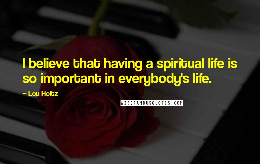 Lou Holtz Quotes: I believe that having a spiritual life is so important in everybody's life.