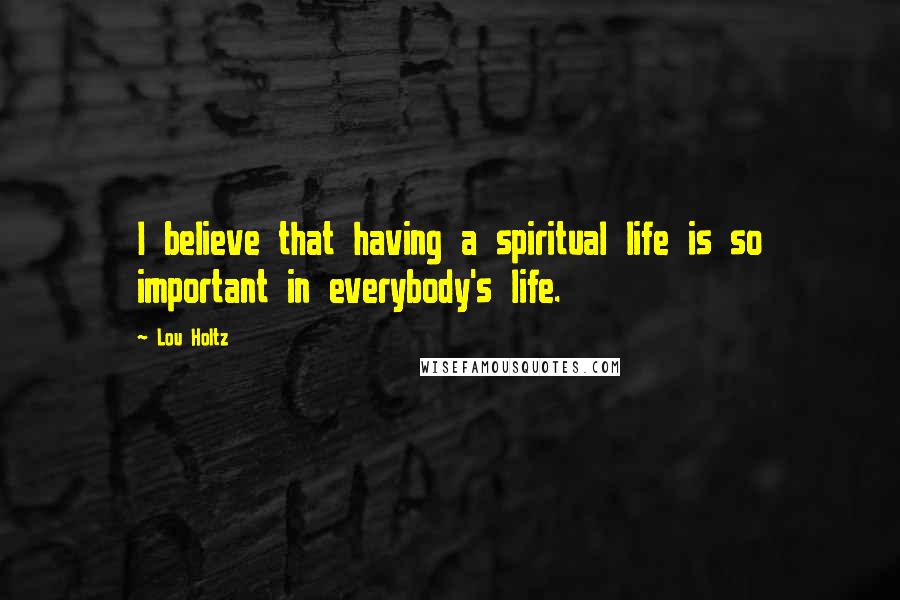 Lou Holtz Quotes: I believe that having a spiritual life is so important in everybody's life.
