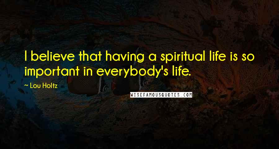 Lou Holtz Quotes: I believe that having a spiritual life is so important in everybody's life.