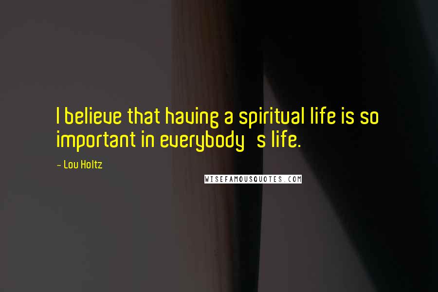 Lou Holtz Quotes: I believe that having a spiritual life is so important in everybody's life.