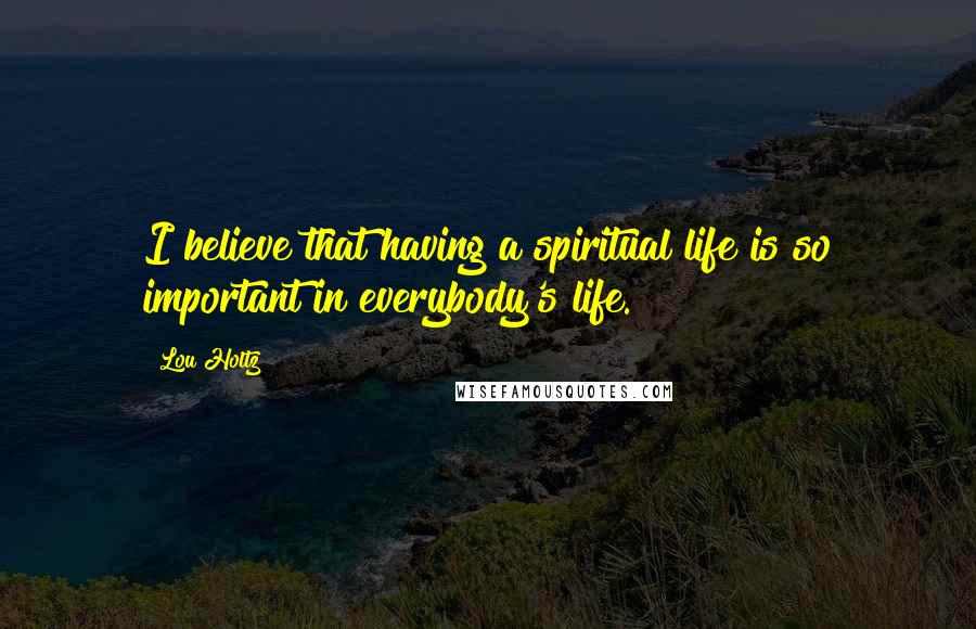 Lou Holtz Quotes: I believe that having a spiritual life is so important in everybody's life.