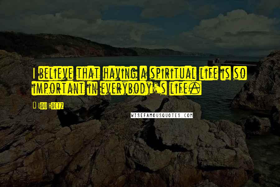 Lou Holtz Quotes: I believe that having a spiritual life is so important in everybody's life.