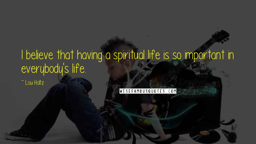 Lou Holtz Quotes: I believe that having a spiritual life is so important in everybody's life.