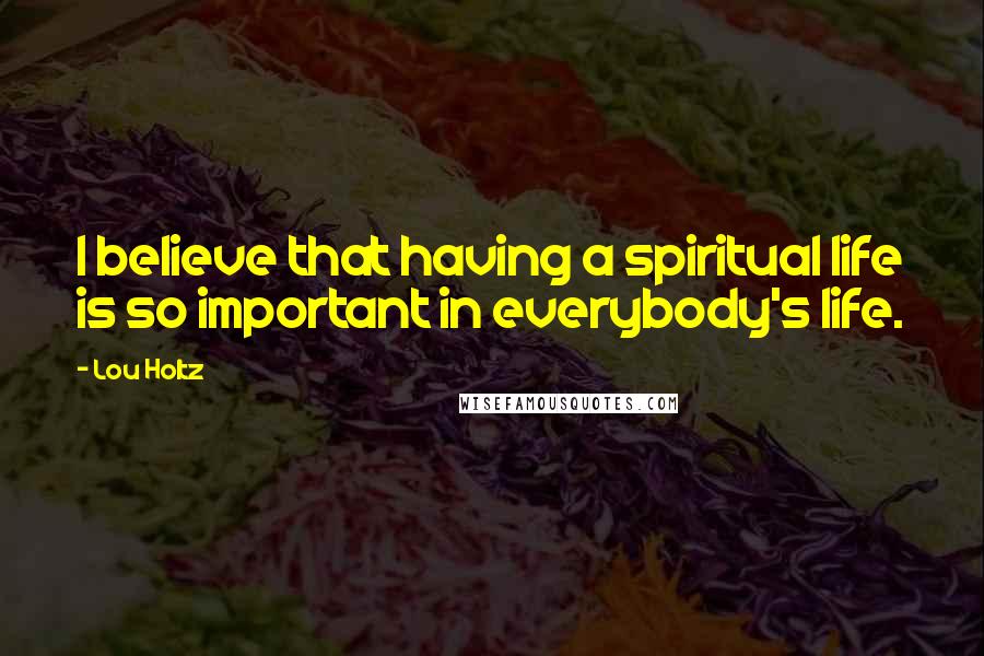 Lou Holtz Quotes: I believe that having a spiritual life is so important in everybody's life.