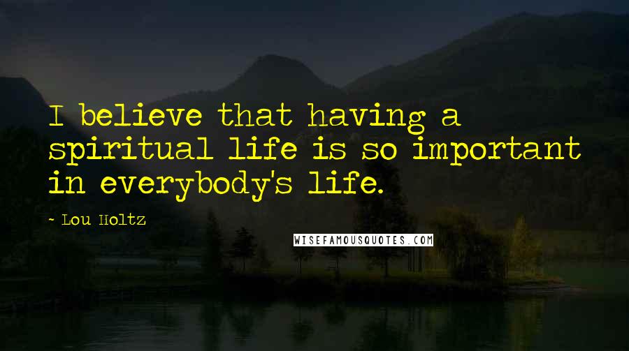 Lou Holtz Quotes: I believe that having a spiritual life is so important in everybody's life.