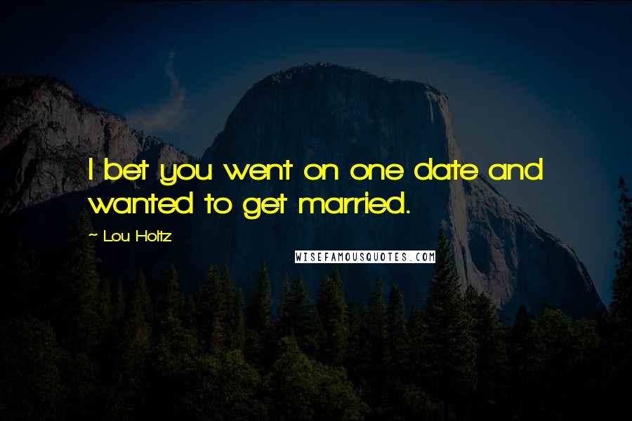 Lou Holtz Quotes: I bet you went on one date and wanted to get married.