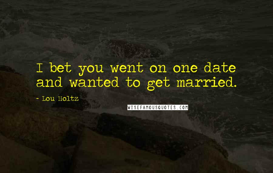 Lou Holtz Quotes: I bet you went on one date and wanted to get married.