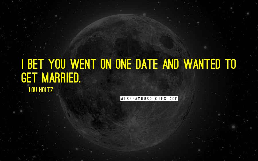 Lou Holtz Quotes: I bet you went on one date and wanted to get married.